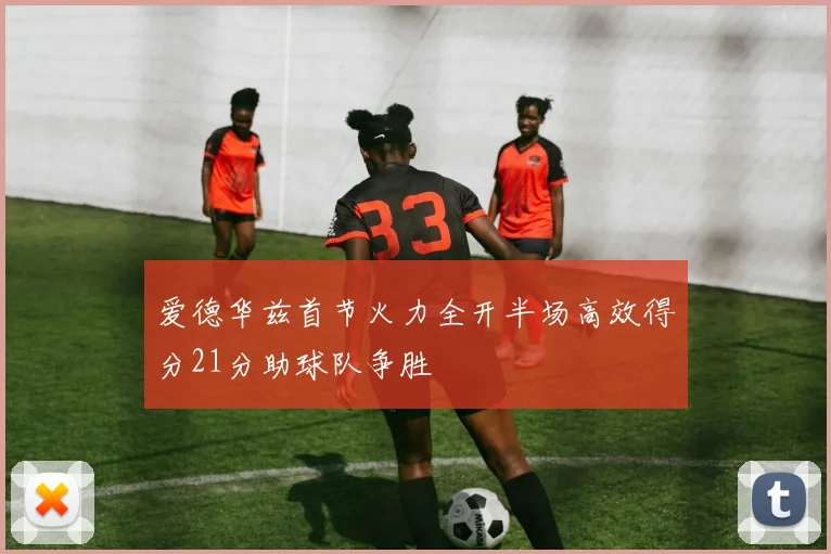 爱德华兹首节火力全开半场高效得分21分助球队争胜