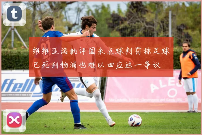 维维亚诺批评国米点球判罚称足球已死利物浦也难以回应这一争议