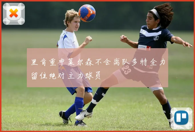 里肯重申莱尔森不会离队多特全力留住绝对主力球员