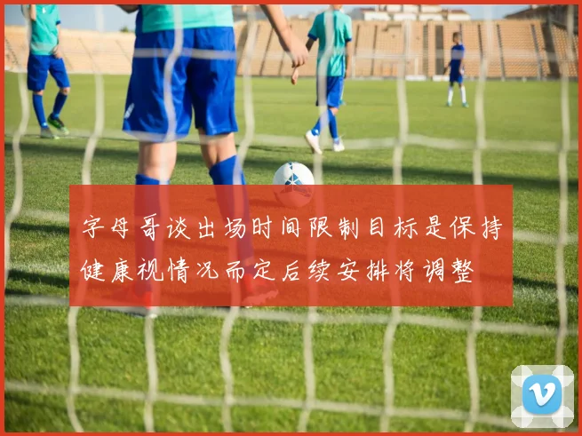 字母哥谈出场时间限制目标是保持健康视情况而定后续安排将调整