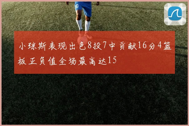 小琼斯表现出色8投7中贡献16分4篮板正负值全场最高达15